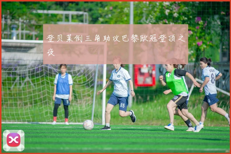 登贝莱倒三角助攻巴黎欧冠登顶之夜