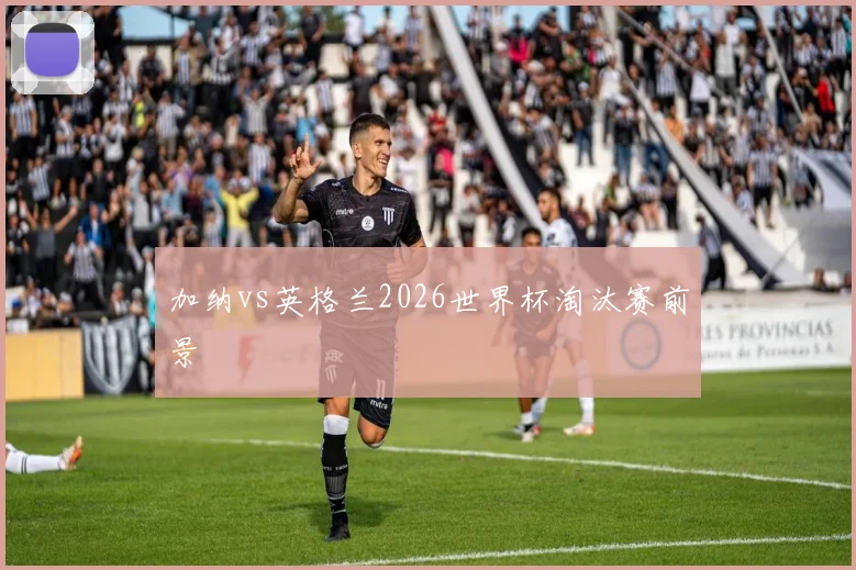 加纳vs英格兰2026世界杯淘汰赛前景