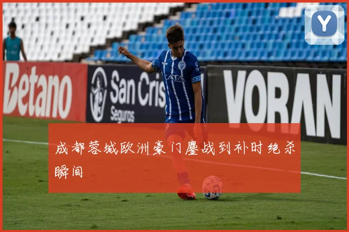 成都蓉城欧洲豪门鏖战到补时绝杀瞬间
