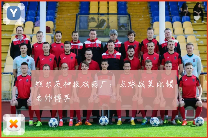 维尔茨神技戏药厂，点球战莱比锡名帅博弈