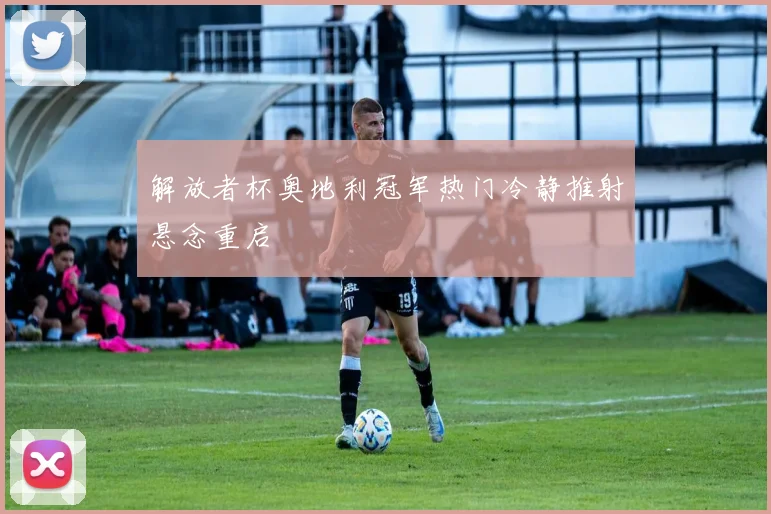 解放者杯奥地利冠军热门冷静推射悬念重启