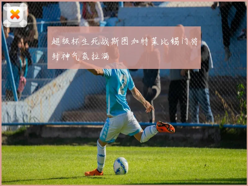 超级杯生死战斯图加特莱比锡门将封神气氛拉满