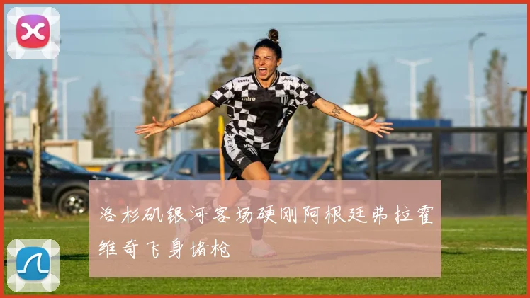 洛杉矶银河客场硬刚阿根廷弗拉霍维奇飞身堵枪