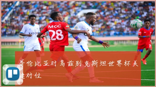 哥伦比亚对乌兹别克斯坦世界杯关键对位