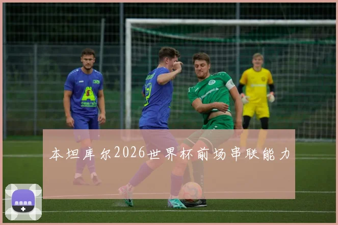 本坦库尔2026世界杯前场串联能力