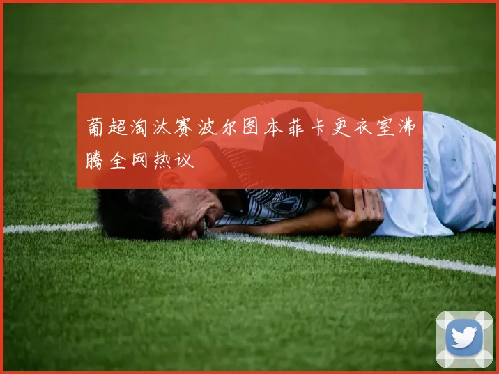 葡超淘汰赛波尔图本菲卡更衣室沸腾全网热议