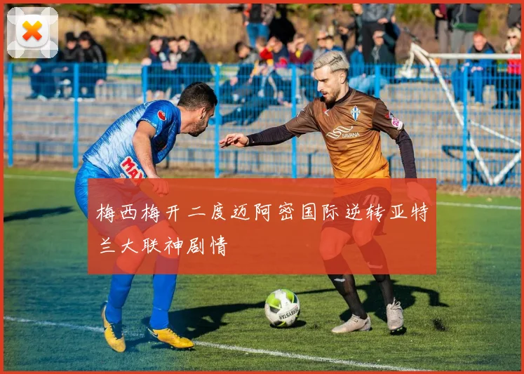 梅西梅开二度迈阿密国际逆转亚特兰大联神剧情