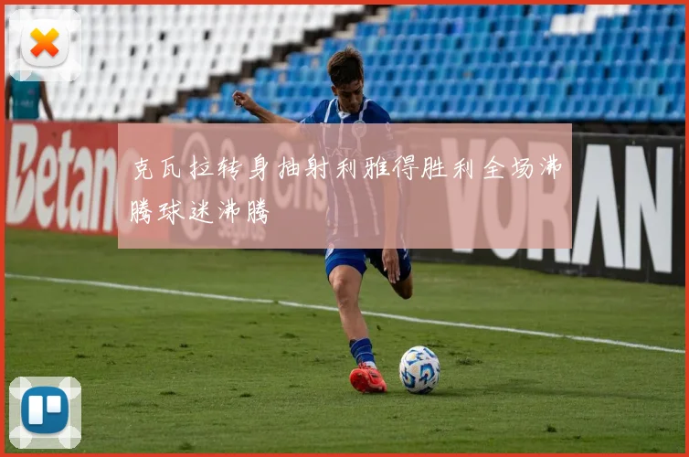 克瓦拉转身抽射利雅得胜利全场沸腾球迷沸腾