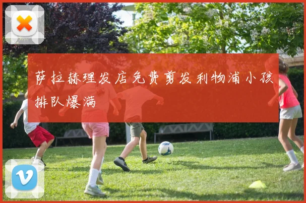 萨拉赫理发店免费剪发利物浦小孩排队爆满