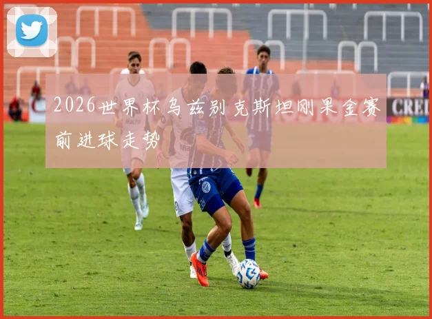 2026世界杯乌兹别克斯坦刚果金赛前进球走势