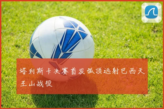 塔利斯卡决赛首发弧顶远射巴西天王山战役