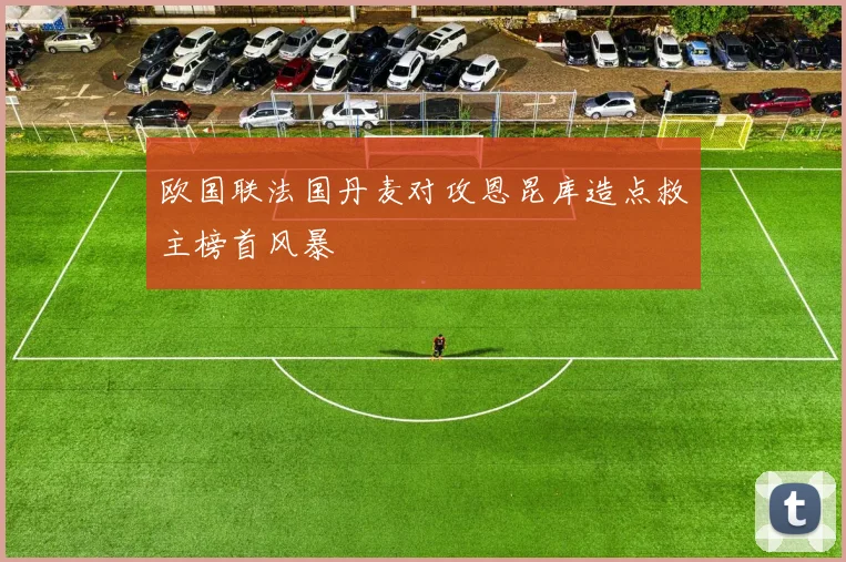 欧国联法国丹麦对攻恩昆库造点救主榜首风暴