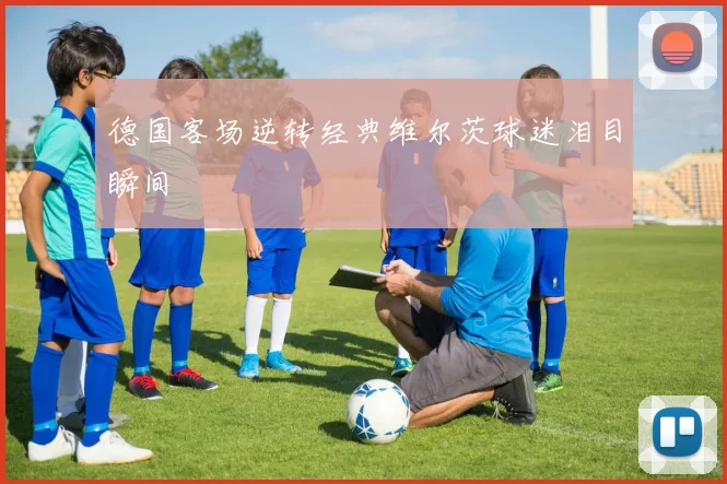 德国客场逆转经典维尔茨球迷泪目瞬间