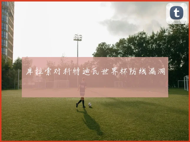 库拉索对科特迪瓦世界杯防线漏洞