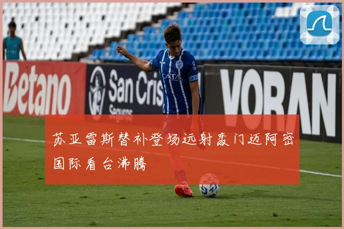 苏亚雷斯替补登场远射轰门迈阿密国际看台沸腾