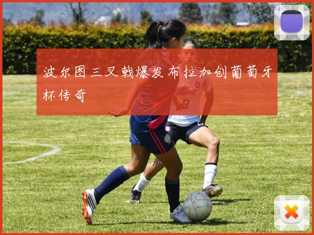 波尔图三叉戟爆发布拉加创葡萄牙杯传奇