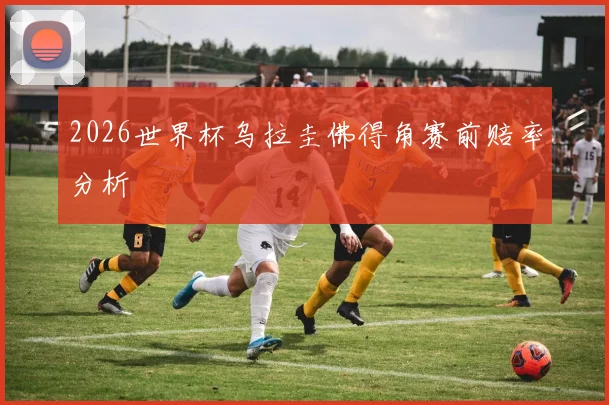 2026世界杯乌拉圭佛得角赛前赔率分析