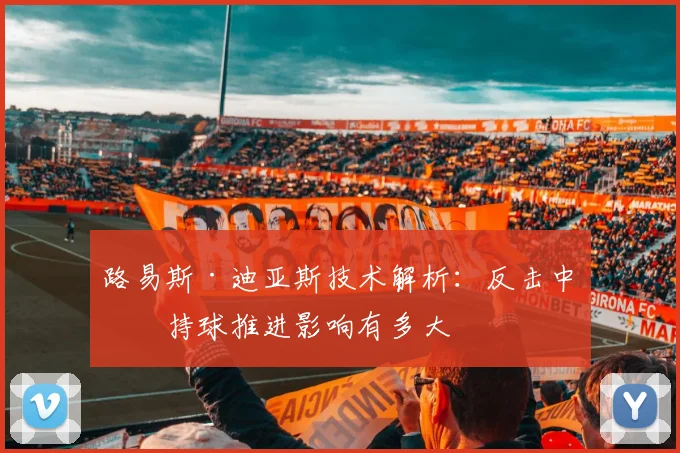 路易斯·迪亚斯技术解析：反击中的持球推进影响有多大