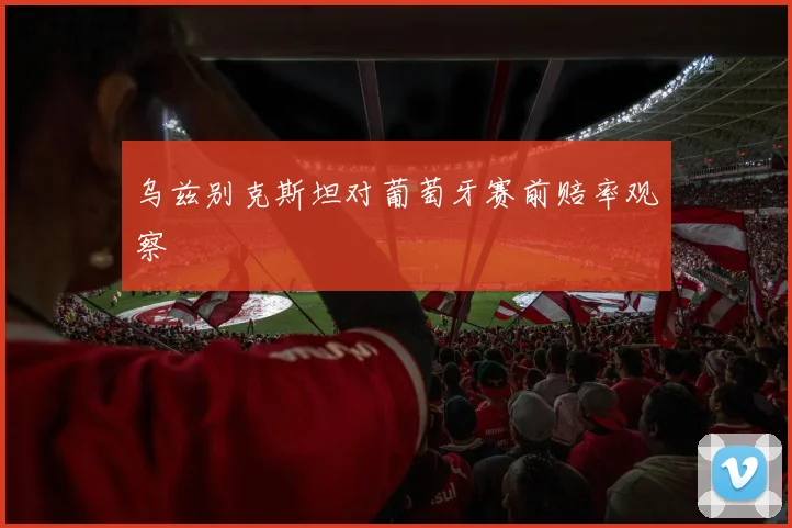 乌兹别克斯坦对葡萄牙赛前赔率观察