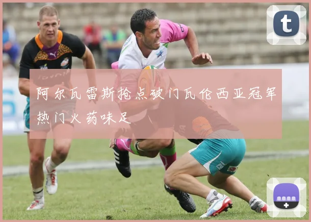 阿尔瓦雷斯抢点破门瓦伦西亚冠军热门火药味足