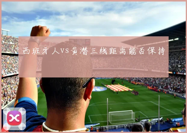 西班牙人vs黄潜三线距离能否保持