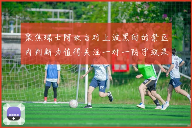 聚焦瑞士阿坎吉对上波黑时的禁区内判断力值得关注一对一防守效果
