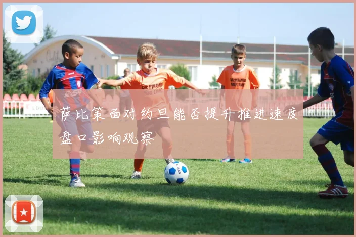 萨比策面对约旦能否提升推进速度盘口影响观察
