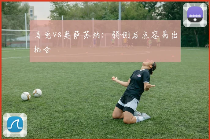 马竞vs奥萨苏纳：弱侧后点容易出机会
