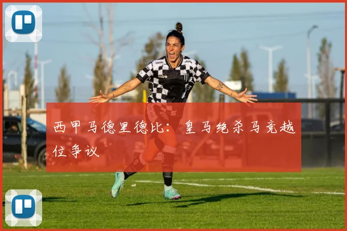 西甲马德里德比:皇马绝杀马竞越位争议