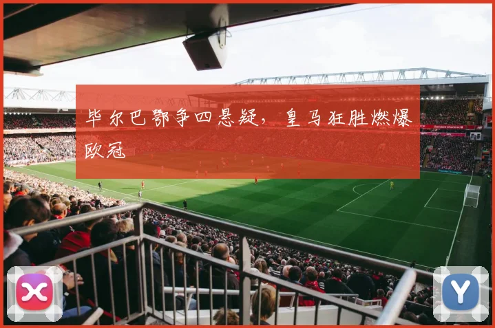 毕尔巴鄂争四悬疑，皇马狂胜燃爆欧冠
