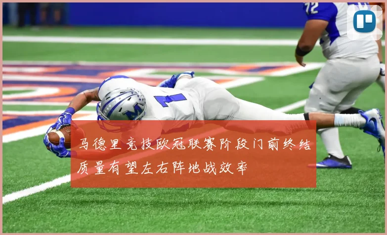 马德里竞技欧冠联赛阶段门前终结质量有望左右阵地战效率