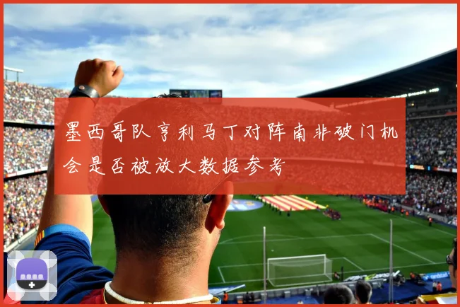 墨西哥队亨利马丁对阵南非破门机会是否被放大数据参考