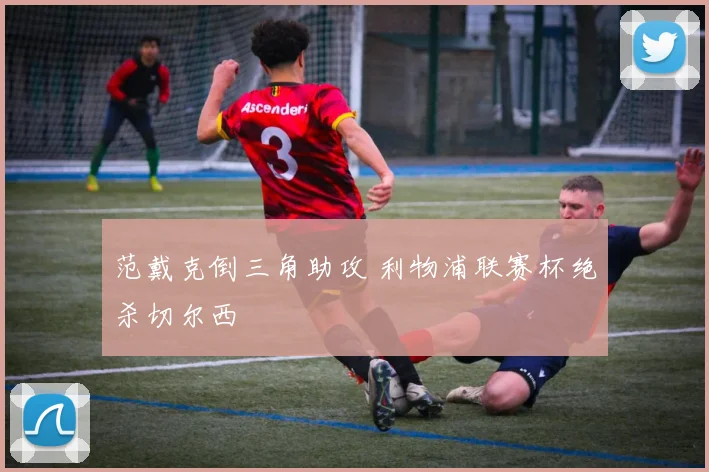 范戴克倒三角助攻 利物浦联赛杯绝杀切尔西