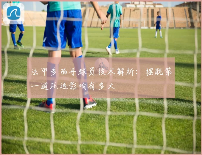 法甲多面手球员技术解析：摆脱第一道压迫影响有多大