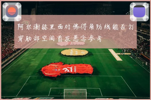 阿尔谢赫里面对佛得角防线能否打穿肋部空间首发悬念参考