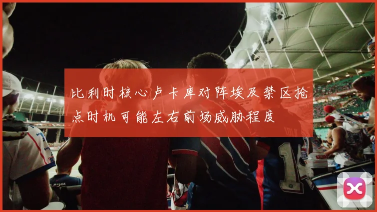 比利时核心卢卡库对阵埃及禁区抢点时机可能左右前场威胁程度