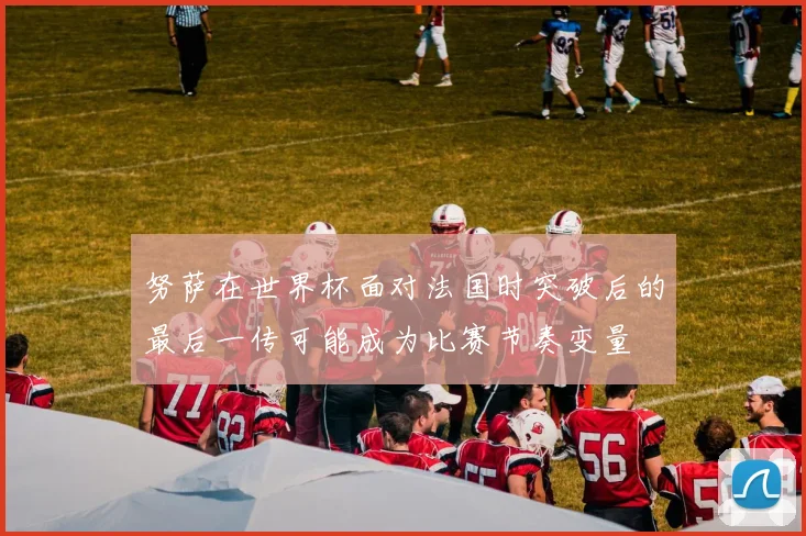 努萨在世界杯面对法国时突破后的最后一传可能成为比赛节奏变量