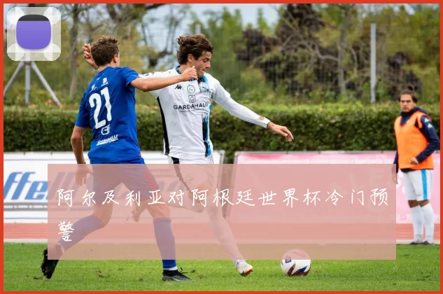 阿尔及利亚对阿根廷世界杯冷门预警