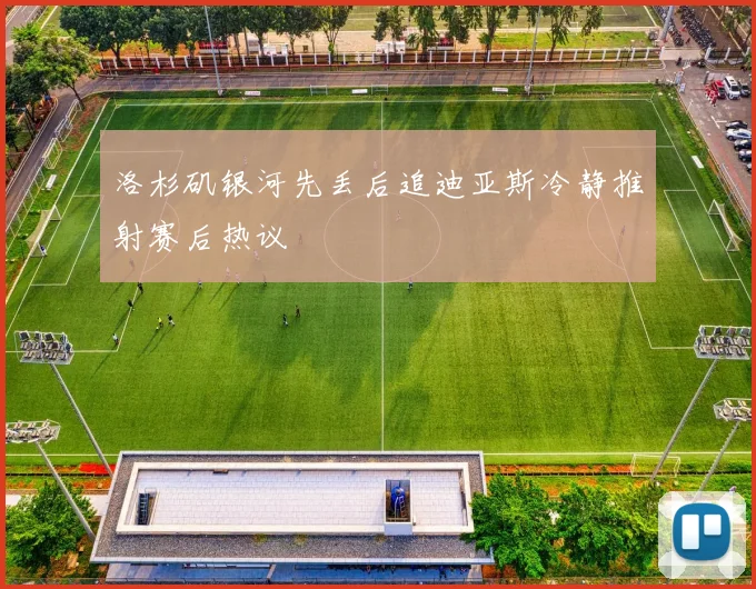 洛杉矶银河先丢后追迪亚斯冷静推射赛后热议