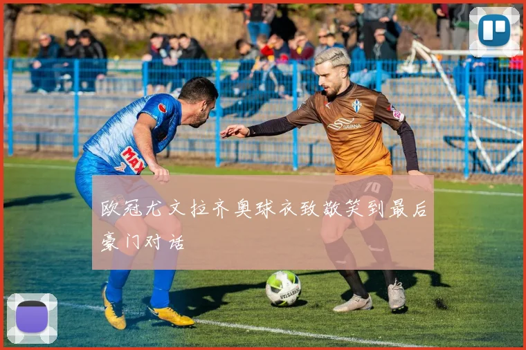 欧冠尤文拉齐奥球衣致敬笑到最后豪门对话