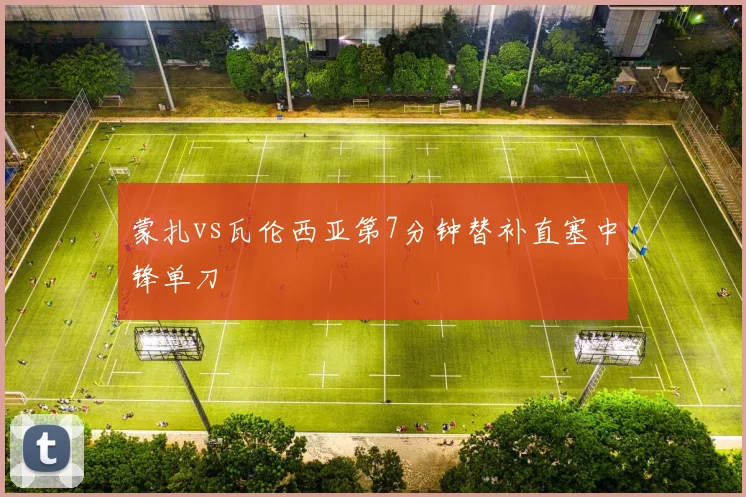 蒙扎vs瓦伦西亚第7分钟替补直塞中锋单刀