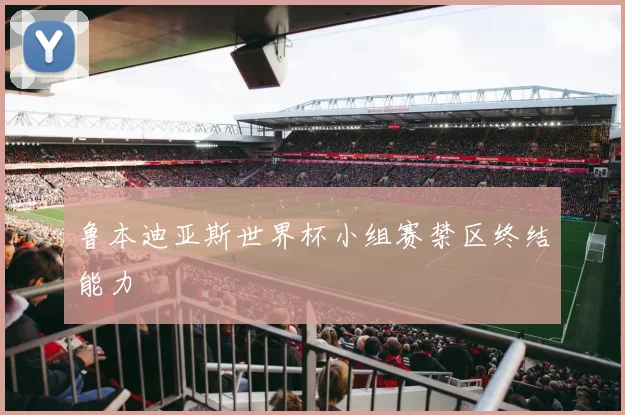 鲁本迪亚斯世界杯小组赛禁区终结能力
