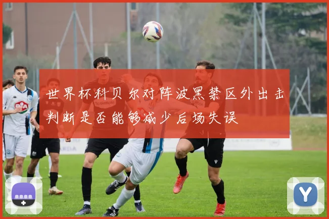 世界杯科贝尔对阵波黑禁区外出击判断是否能够减少后场失误
