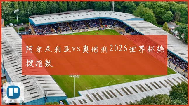 阿尔及利亚vs奥地利2026世界杯热搜指数