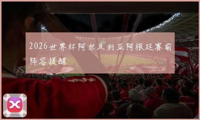 2026世界杯阿尔及利亚阿根廷赛前阵容提醒