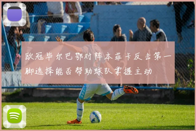 欧冠毕尔巴鄂对阵本菲卡反击第一脚选择能否帮助球队掌握主动