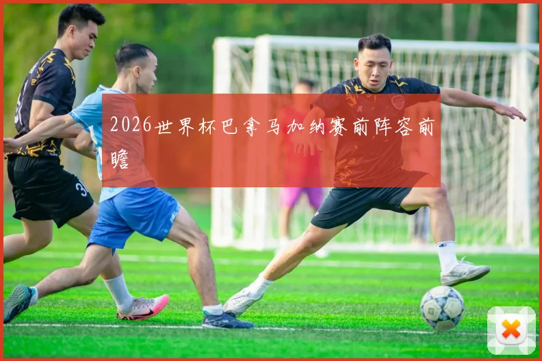 2026世界杯巴拿马加纳赛前阵容前瞻