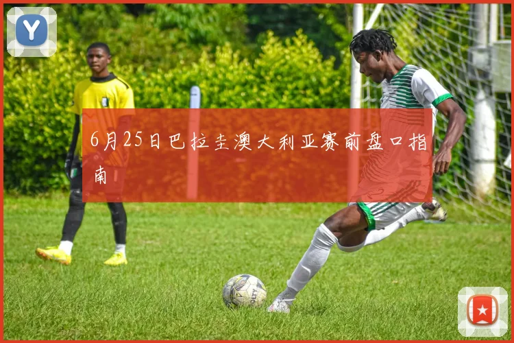 6月25日巴拉圭澳大利亚赛前盘口指南