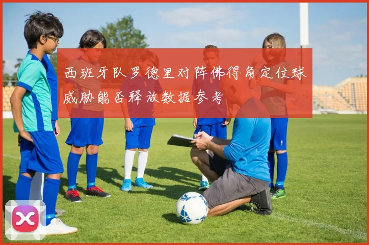 西班牙队罗德里对阵佛得角定位球威胁能否释放数据参考