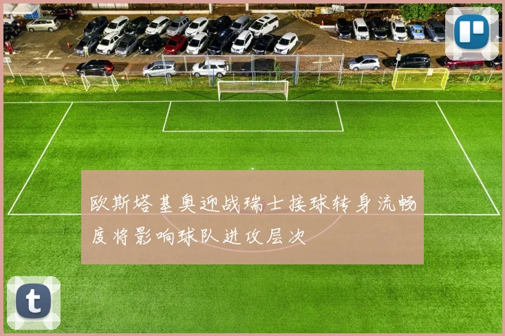 欧斯塔基奥迎战瑞士接球转身流畅度将影响球队进攻层次